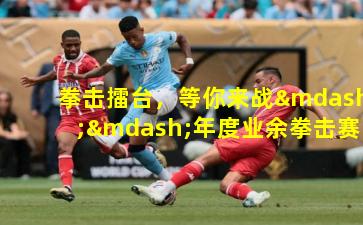 拳击擂台，等你来战——年度业余拳击赛报名正式启动