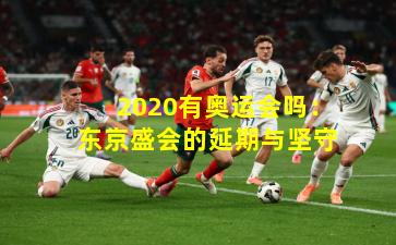 2020有奥运会吗：东京盛会的延期与坚守