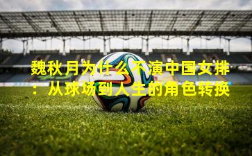 魏秋月为什么不演中国女排：从球场到人生的角色转换