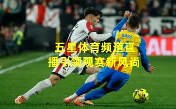 五星体育频道直播引领观赛新风尚